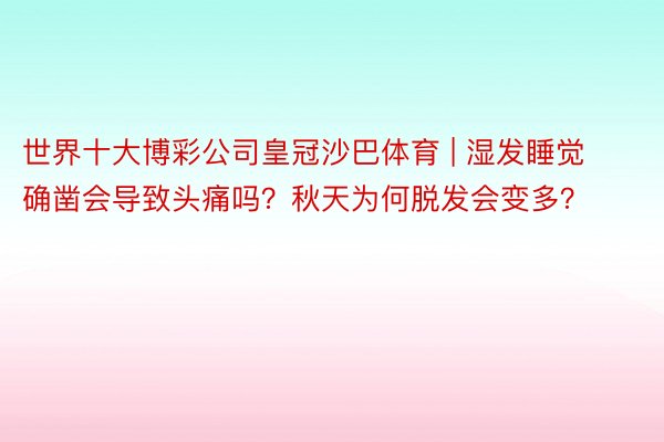 世界十大博彩公司皇冠沙巴体育 | 湿发睡觉确凿会导致头痛吗？秋天为何脱发会变多？