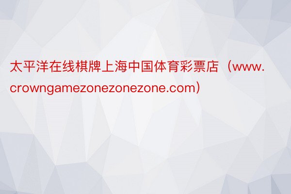 太平洋在线棋牌上海中国体育彩票店（www.crowngamezonezonezone.com）