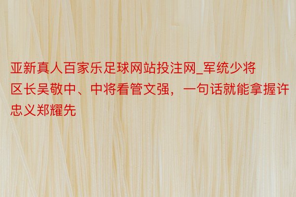 亚新真人百家乐足球网站投注网_军统少将区长吴敬中、中将看管文强，一句话就能拿握许忠义郑耀先