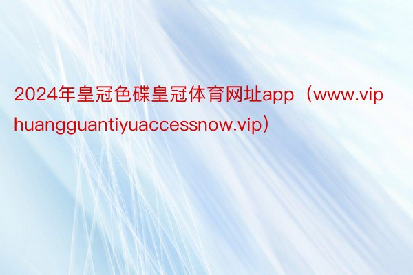 2024年皇冠色碟皇冠体育网址app（www.viphuangguantiyuaccessnow.vip）