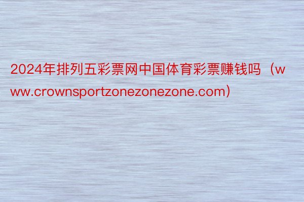 2024年排列五彩票网中国体育彩票赚钱吗（www.crownsportzonezonezone.com）