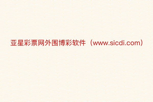 亚星彩票网外围博彩软件（www.sicdi.com）