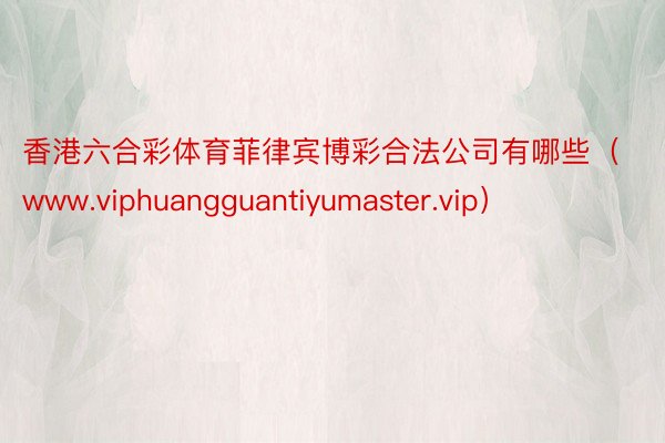 香港六合彩体育菲律宾博彩合法公司有哪些（www.viphuangguantiyumaster.vip）