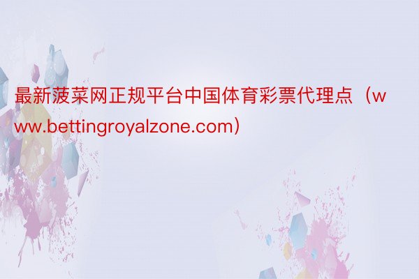 最新菠菜网正规平台中国体育彩票代理点（www.bettingroyalzone.com）