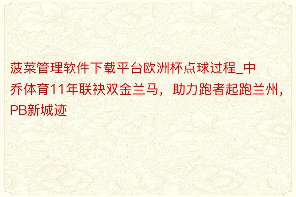 菠菜管理软件下载平台欧洲杯点球过程_中乔体育11年联袂双金兰马，助力跑者起跑兰州，PB新城迹