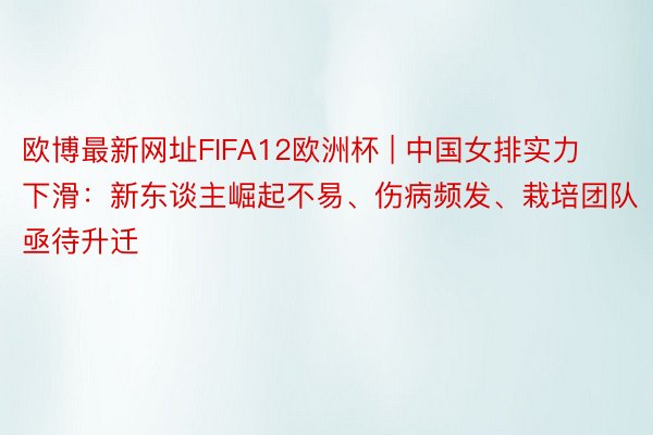 欧博最新网址FIFA12欧洲杯 | 中国女排实力下滑：新东谈主崛起不易、伤病频发、栽培团队亟待升迁