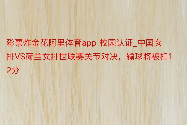 彩票炸金花阿里体育app 校园认证_中国女排VS荷兰女排世联赛关节对决，输球将被扣12分