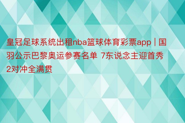 皇冠足球系统出租nba篮球体育彩票app | 国羽公示巴黎奥运参赛名单 7东说念主迎首秀2对冲全满贯