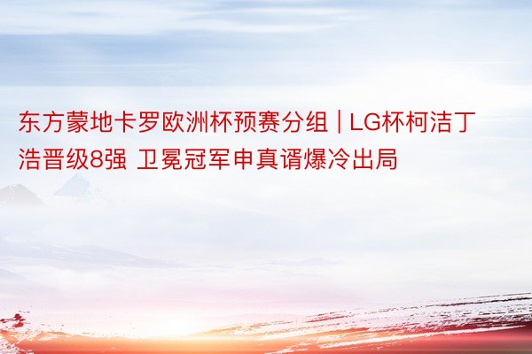 东方蒙地卡罗欧洲杯预赛分组 | LG杯柯洁丁浩晋级8强 卫冕冠军申真谞爆冷出局