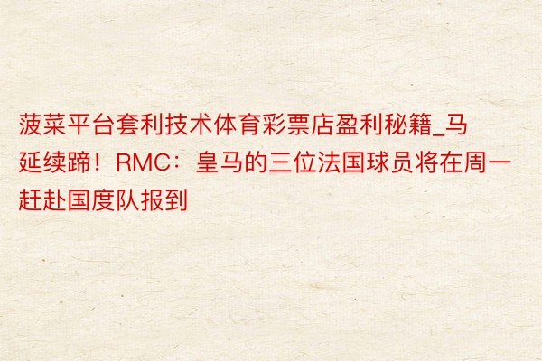 菠菜平台套利技术体育彩票店盈利秘籍_马延续蹄！RMC：皇马的三位法国球员将在周一赶赴国度队报到