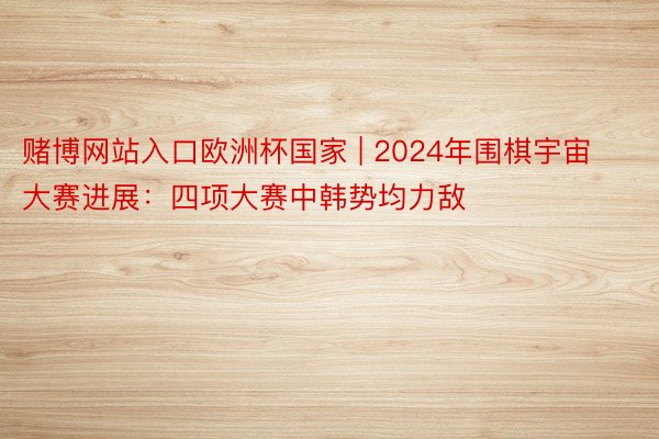 赌博网站入口欧洲杯国家 | 2024年围棋宇宙大赛进展：四项大赛中韩势均力敌