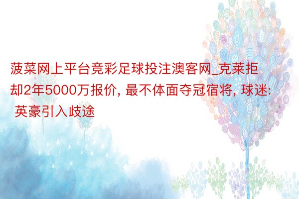 菠菜网上平台竞彩足球投注澳客网_克莱拒却2年5000万报价, 最不体面夺冠宿将, 球迷: 英豪引入歧途