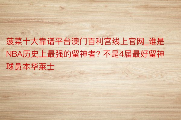 菠菜十大靠谱平台澳门百利宫线上官网_谁是NBA历史上最强的留神者? 不是4届最好留神球员本华莱士