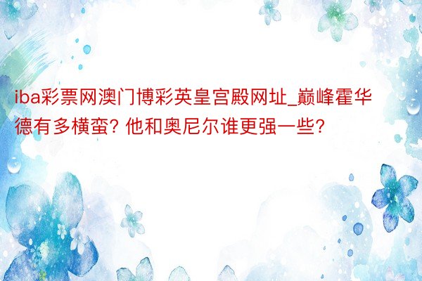 iba彩票网澳门博彩英皇宫殿网址_巅峰霍华德有多横蛮? 他和奥尼尔谁更强一些?