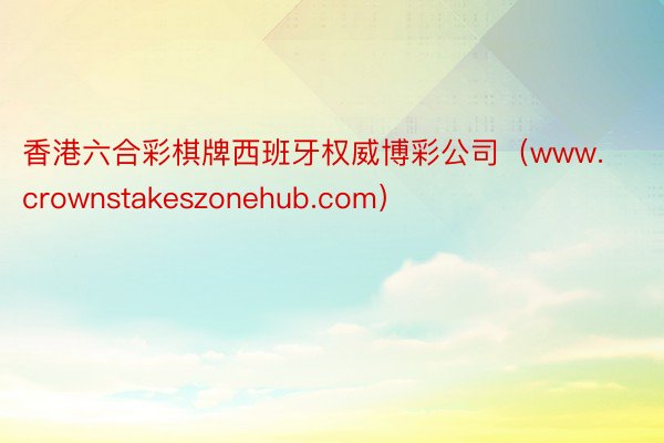 香港六合彩棋牌西班牙权威博彩公司（www.crownstakeszonehub.com）