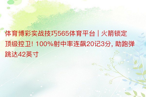 体育博彩实战技巧565体育平台 | 火箭锁定顶级控卫! 100%射中率连飙20记3分, 助跑弹跳达42英寸