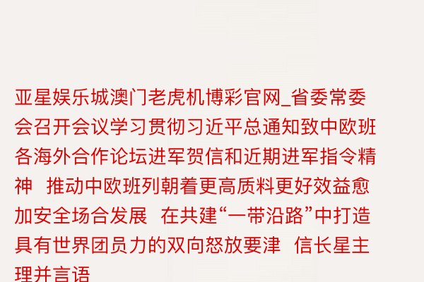 亚星娱乐城澳门老虎机博彩官网_省委常委会召开会议学习贯彻习近平总通知致中欧班各海外合作论坛进军贺信和近期进军指令精神  推动中欧班列朝着更高质料更好效益愈加安全场合发展  在共建“一带沿路”中打造具有世界团员力的双向怒放要津  信长星主理并言语