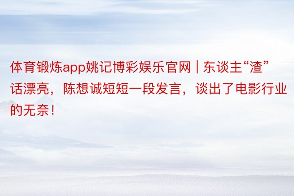 体育锻炼app姚记博彩娱乐官网 | 东谈主“渣”话漂亮，陈想诚短短一段发言，谈出了电影行业的无奈！