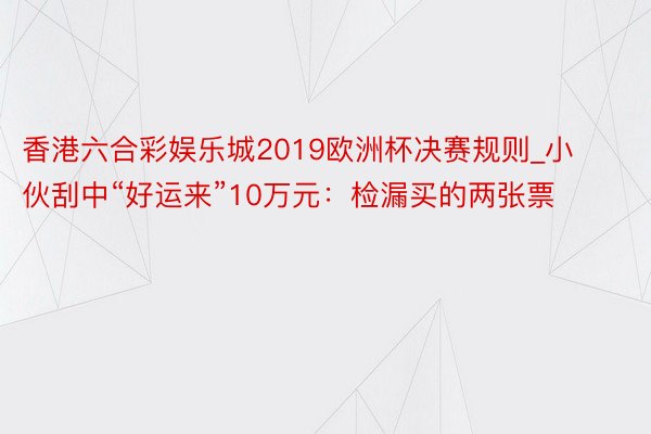 香港六合彩娱乐城2019欧洲杯决赛规则_小伙刮中“好运来”10万元：检漏买的两张票