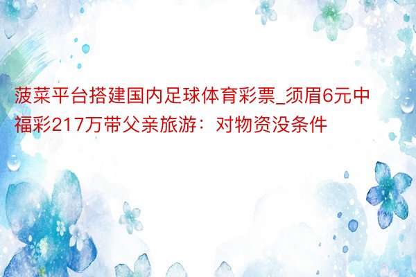 菠菜平台搭建国内足球体育彩票_须眉6元中福彩217万带父亲旅游：对物资没条件