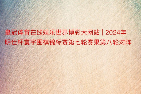 皇冠体育在线娱乐世界博彩大网站 | 2024年明仕杯寰宇围棋锦标赛第七轮赛果第八轮对阵