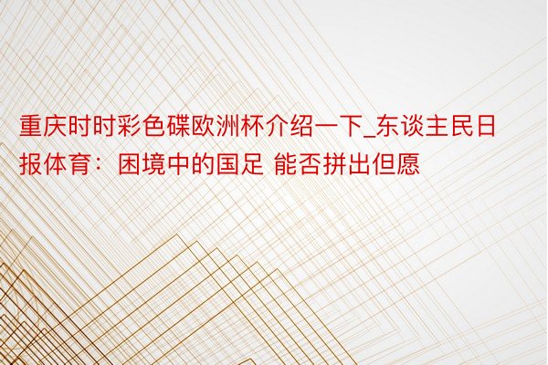 重庆时时彩色碟欧洲杯介绍一下_东谈主民日报体育：困境中的国足 能否拼出但愿