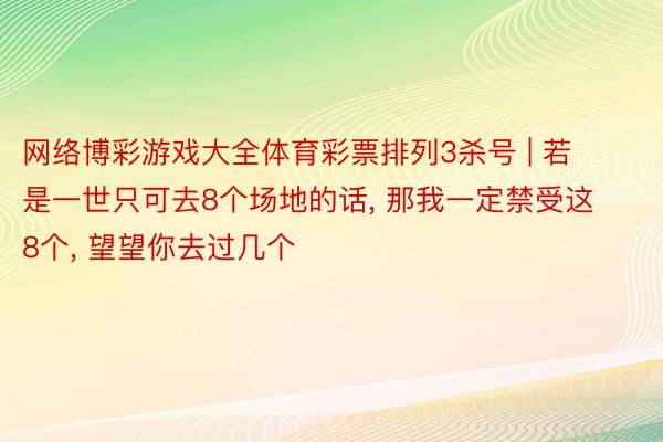 网络博彩游戏大全体育彩票排列3杀号 | 若是一世只可去8个场地的话, 那我一定禁受这8个, 望望你去过几个