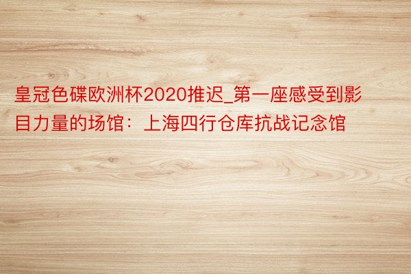 皇冠色碟欧洲杯2020推迟_第一座感受到影目力量的场馆：上海四行仓库抗战记念馆