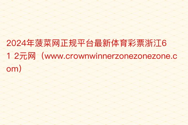 2024年菠菜网正规平台最新体育彩票浙江6 1 2元网（www.crownwinnerzonezonezone.com）