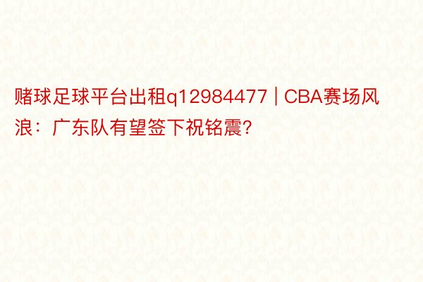 赌球足球平台出租q12984477 | CBA赛场风浪：广东队有望签下祝铭震？