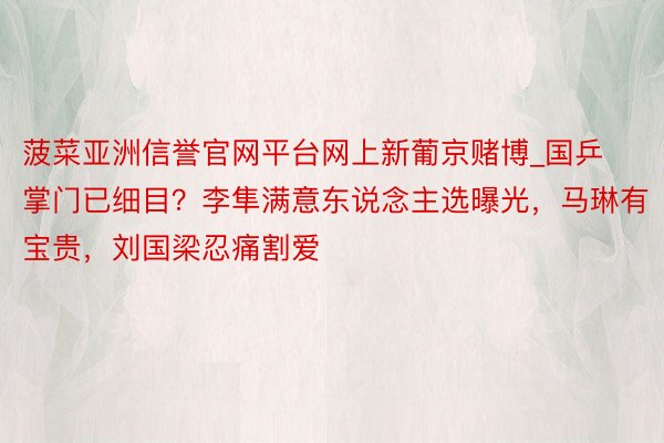 菠菜亚洲信誉官网平台网上新葡京赌博_国乒掌门已细目？李隼满意东说念主选曝光，马琳有宝贵，刘国梁忍痛割爱