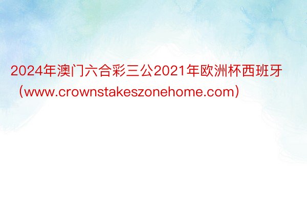 2024年澳门六合彩三公2021年欧洲杯西班牙（www.crownstakeszonehome.com）