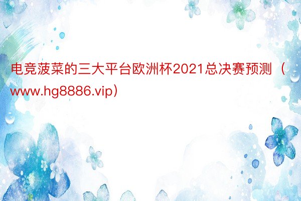 电竞菠菜的三大平台欧洲杯2021总决赛预测（www.hg8886.vip）