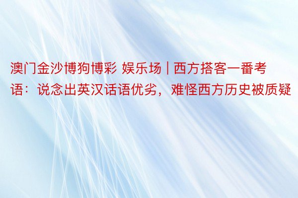 澳门金沙博狗博彩 娱乐场 | 西方搭客一番考语：说念出英汉话语优劣，难怪西方历史被质疑