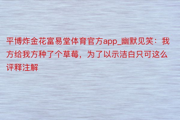 平博炸金花富易堂体育官方app_幽默见笑：我方给我方种了个草莓，为了以示洁白只可这么评释注解