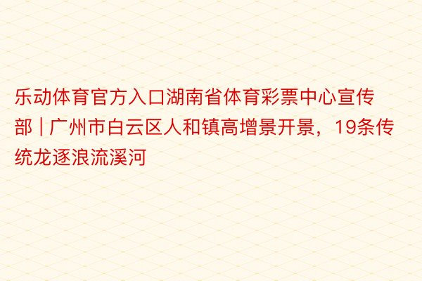 乐动体育官方入口湖南省体育彩票中心宣传部 | 广州市白云区人和镇高增景开景，19条传统龙逐浪流溪河