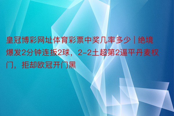 皇冠博彩网址体育彩票中奖几率多少 | 绝境爆发2分钟连扳2球，2-2土超第2逼平丹麦权门，拒却欧冠开门黑