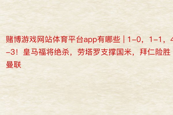 赌博游戏网站体育平台app有哪些 | 1-0，1-1，4-3！皇马福将绝杀，劳塔罗支撑国米，拜仁险胜曼联