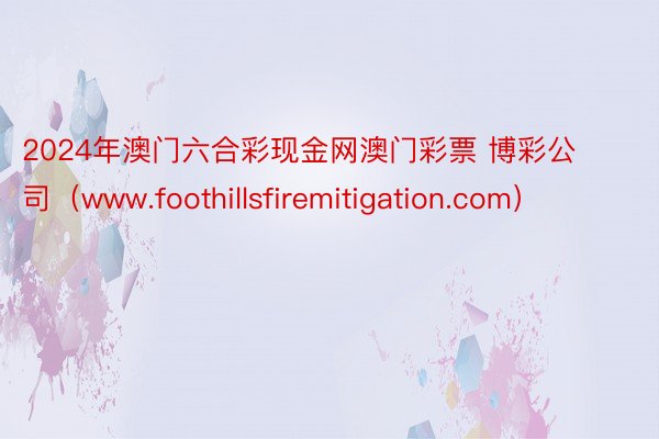 2024年澳门六合彩现金网澳门彩票 博彩公司（www.foothillsfiremitigation.com）