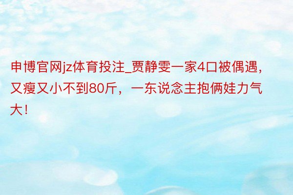 申博官网jz体育投注_贾静雯一家4口被偶遇，又瘦又小不到80斤，一东说念主抱俩娃力气大！