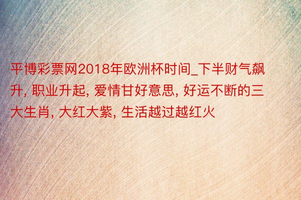 平博彩票网2018年欧洲杯时间_下半财气飙升, 职业升起, 爱情甘好意思, 好运不断的三大生肖, 大红大紫, 生活越过越红火