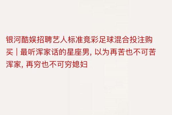 银河酷娱招聘艺人标准竞彩足球混合投注购买 | 最听浑家话的星座男, 以为再苦也不可苦浑家, 再穷也不可穷媳妇