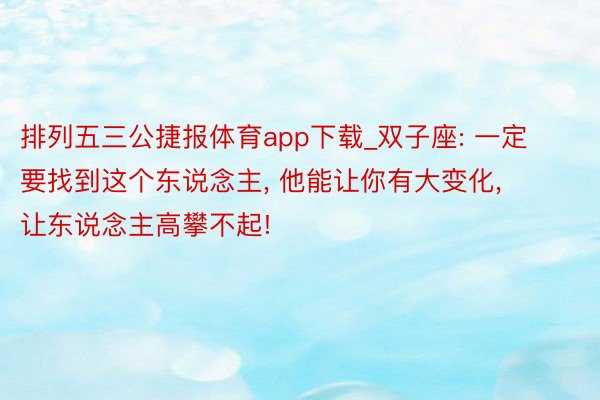 排列五三公捷报体育app下载_双子座: 一定要找到这个东说念主, 他能让你有大变化, 让东说念主高攀不起!