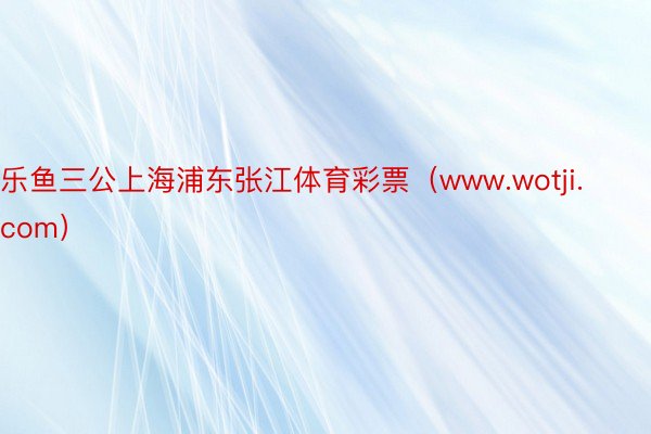 乐鱼三公上海浦东张江体育彩票（www.wotji.com）