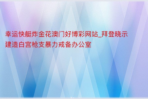 幸运快艇炸金花澳门好博彩网站_拜登晓示建造白宫枪支暴力戒备办公室