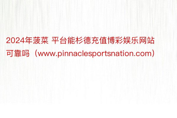 2024年菠菜 平台能杉德充值博彩娱乐网站可靠吗（www.pinnaclesportsnation.com）