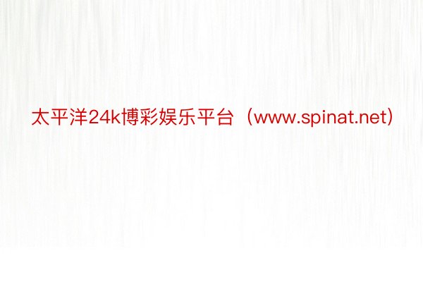 太平洋24k博彩娱乐平台（www.spinat.net）