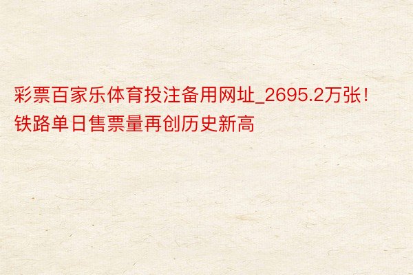 彩票百家乐体育投注备用网址_2695.2万张！铁路单日售票量再创历史新高