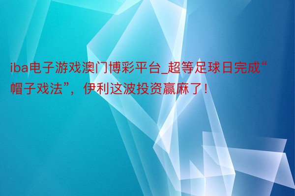 iba电子游戏澳门博彩平台_超等足球日完成“帽子戏法”，伊利这波投资赢麻了！