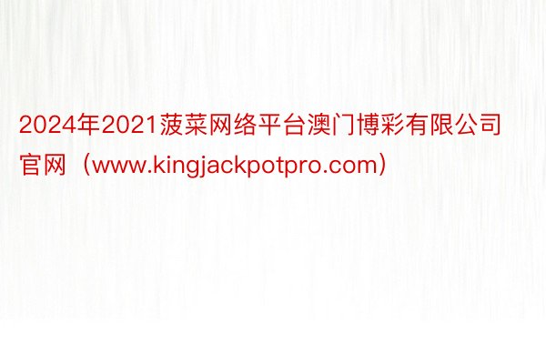 2024年2021菠菜网络平台澳门博彩有限公司官网（www.kingjackpotpro.com）